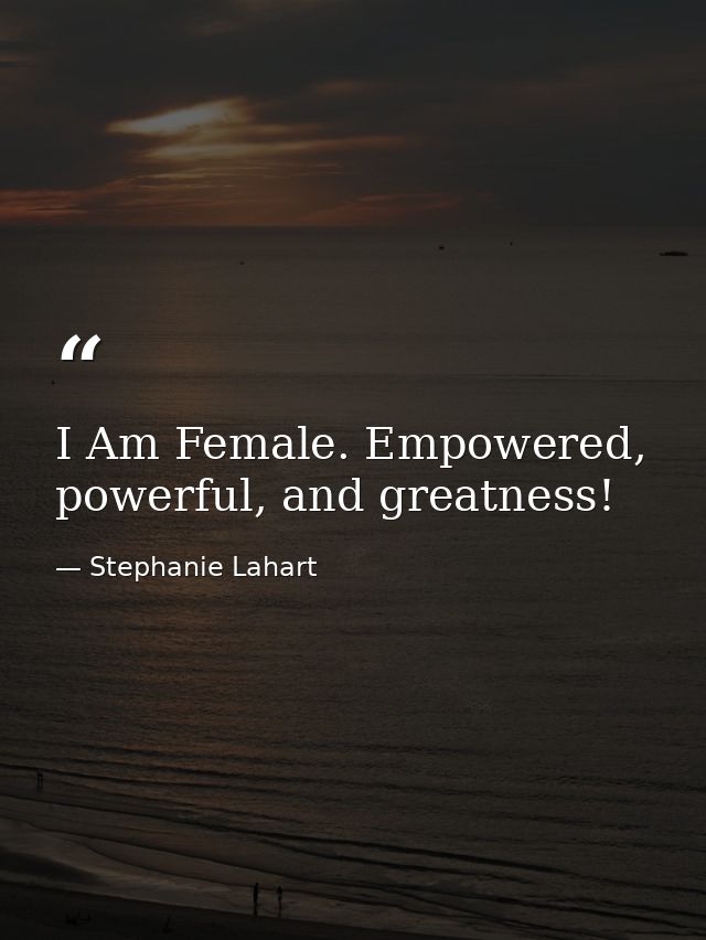 I Am Female. Empowered, powerful, and greatness! — Stephanie Lahart