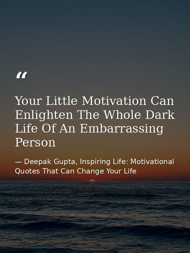 Your Little Motivation Can Enlighten The Whole Dark Life Of An Embarrassing Person — Deepak Gupta, Inspiring Life: Motivational Quotes That Can Change Your Life