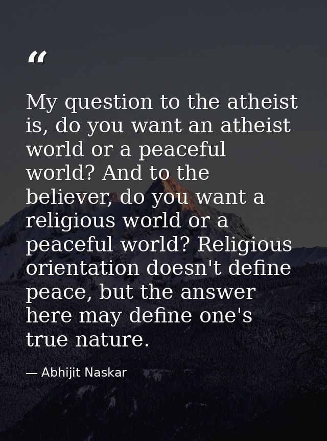 My question to the atheist is, do you want an atheist world or a peaceful world? And to the believer, do you want a reli — Abhijit Naskar