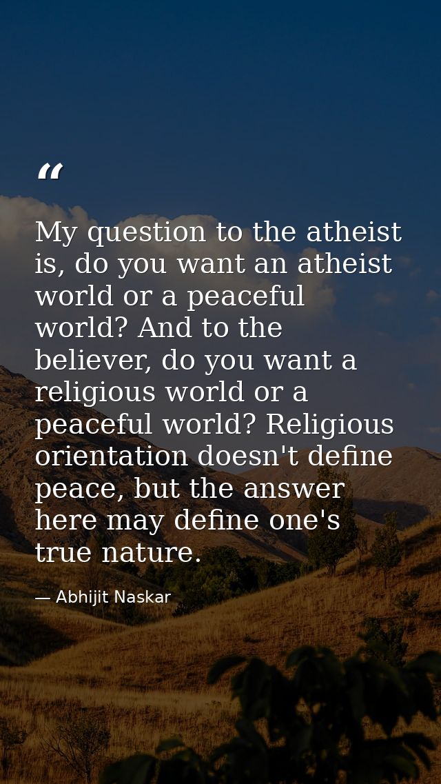 My question to the atheist is, do you want an atheist world or a peaceful world? And to the believer, do you want a reli — Abhijit Naskar