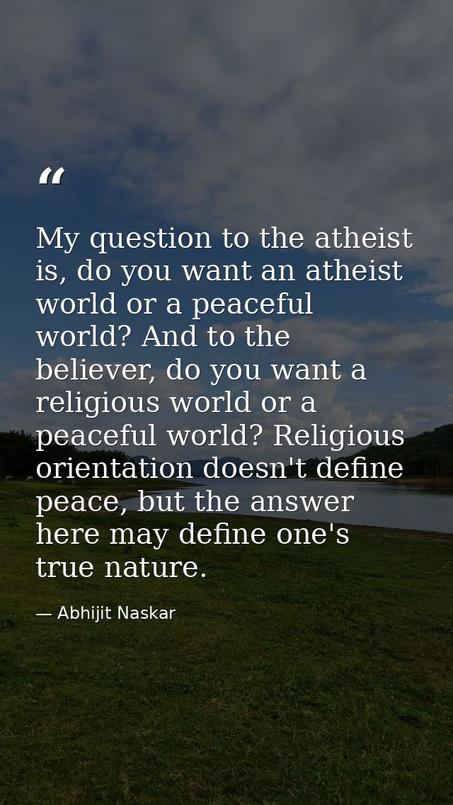 My question to the atheist is, do you want an atheist world or a peaceful world? And to the believer, do you want a reli — Abhijit Naskar