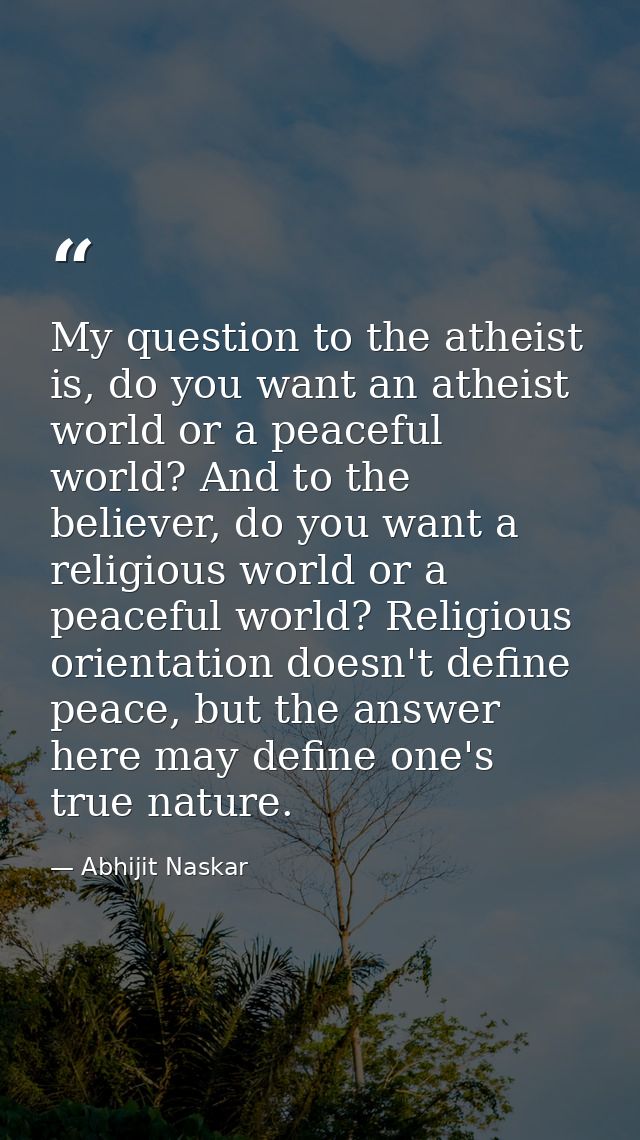 My question to the atheist is, do you want an atheist world or a peaceful world? And to the believer, do you want a reli — Abhijit Naskar