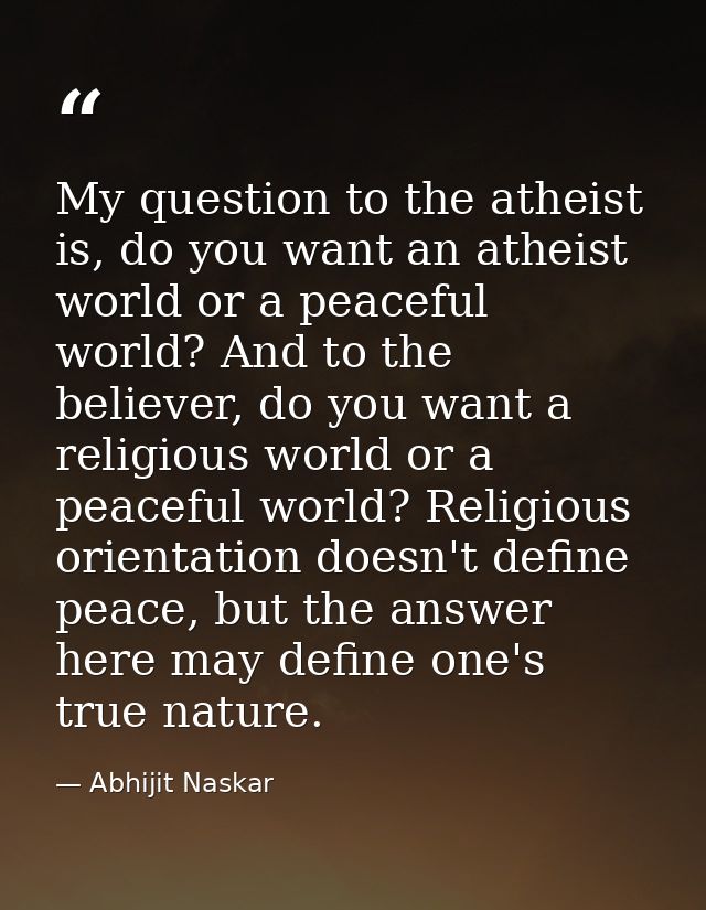 My question to the atheist is, do you want an atheist world or a peaceful world? And to the believer, do you want a reli — Abhijit Naskar