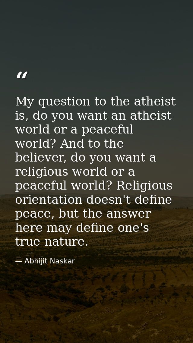 My question to the atheist is, do you want an atheist world or a peaceful world? And to the believer, do you want a reli — Abhijit Naskar