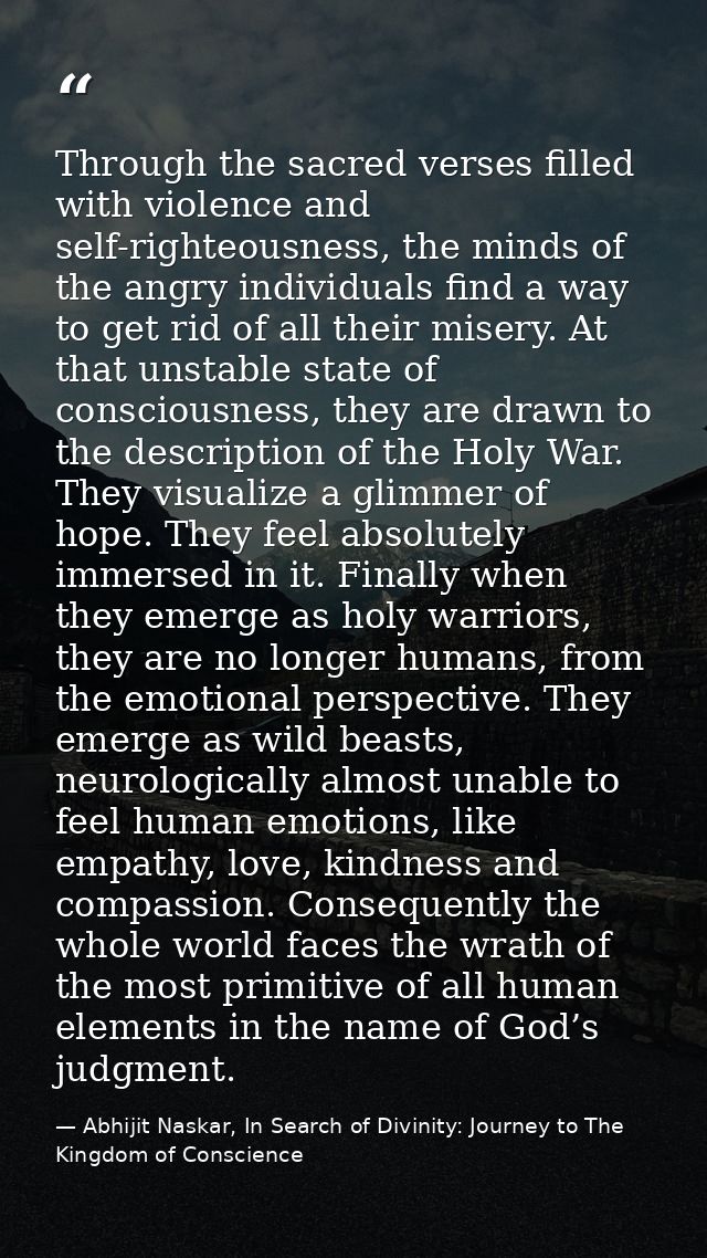 Through the sacred verses filled with violence and self-righteousness, the minds of the angry individuals find a way to  — Abhijit Naskar, In Search of Divinity: Journey to The Kingdom of Conscience