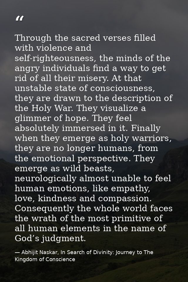 Through the sacred verses filled with violence and self-righteousness, the minds of the angry individuals find a way to  — Abhijit Naskar, In Search of Divinity: Journey to The Kingdom of Conscience
