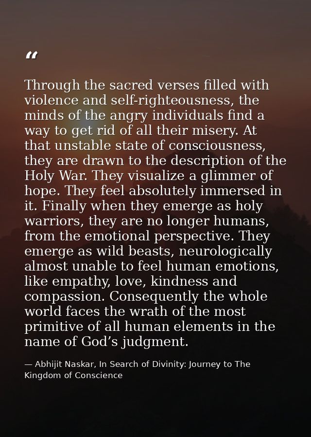 Through the sacred verses filled with violence and self-righteousness, the minds of the angry individuals find a way to  — Abhijit Naskar, In Search of Divinity: Journey to The Kingdom of Conscience