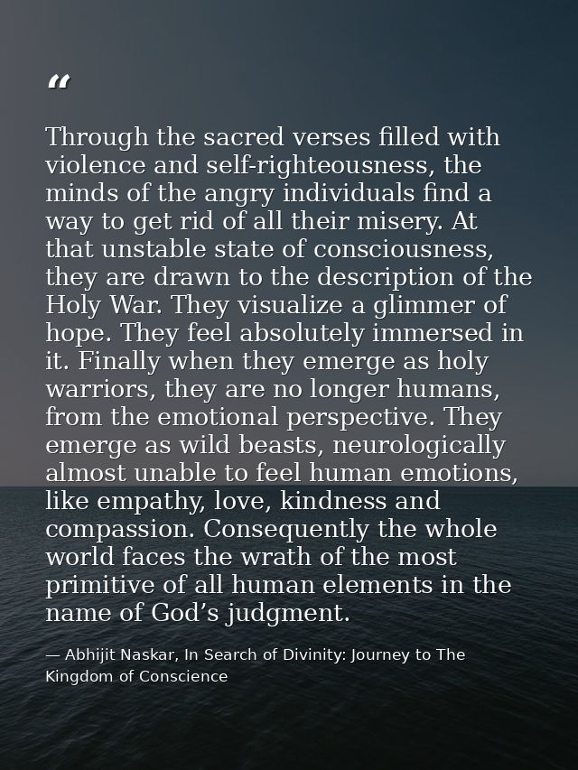 Through the sacred verses filled with violence and self-righteousness, the minds of the angry individuals find a way to  — Abhijit Naskar, In Search of Divinity: Journey to The Kingdom of Conscience