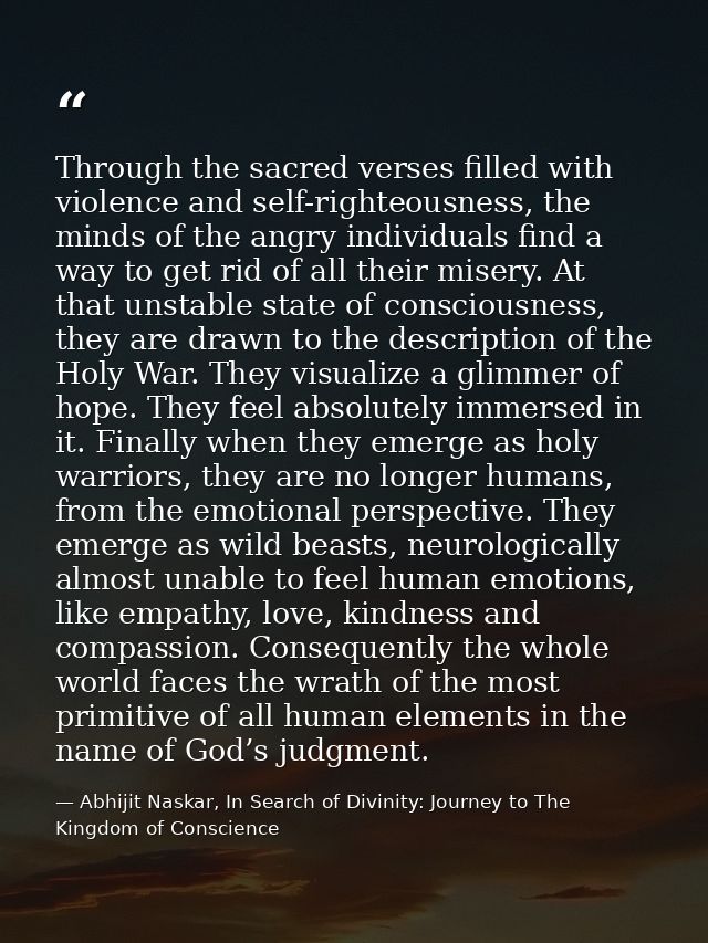 Through the sacred verses filled with violence and self-righteousness, the minds of the angry individuals find a way to  — Abhijit Naskar, In Search of Divinity: Journey to The Kingdom of Conscience