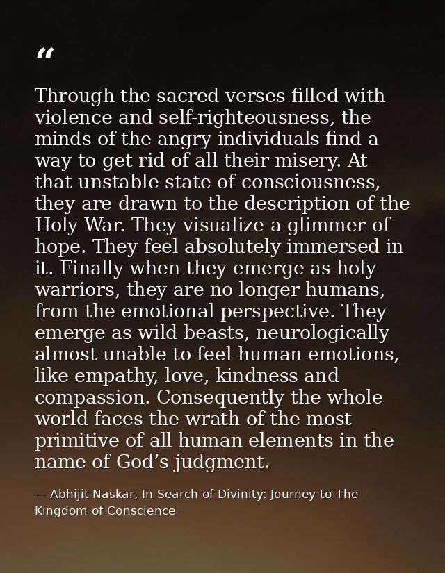 Through the sacred verses filled with violence and self-righteousness, the minds of the angry individuals find a way to  — Abhijit Naskar, In Search of Divinity: Journey to The Kingdom of Conscience