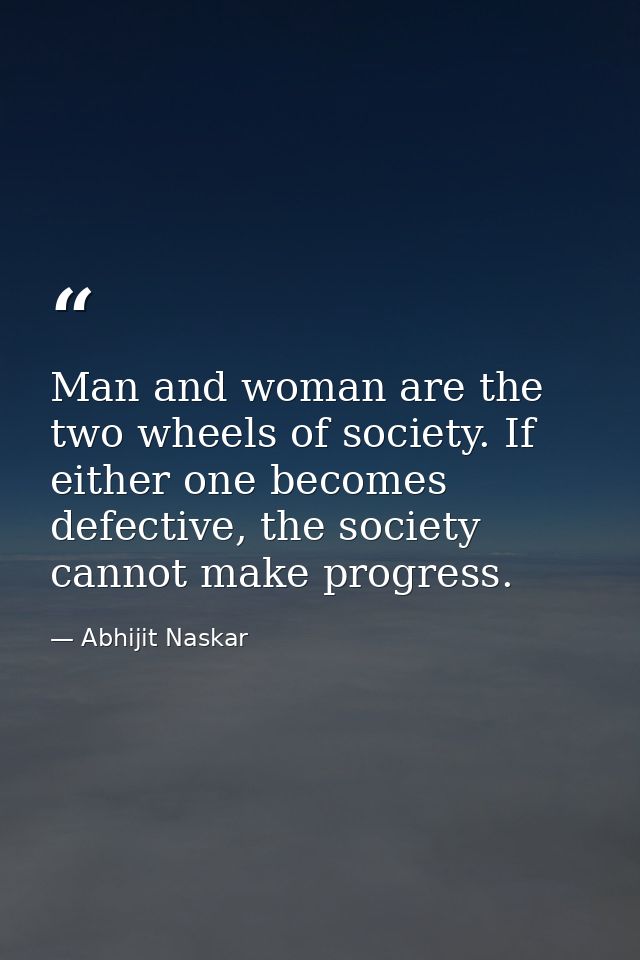 Man and woman are the two wheels of society. If either one becomes defective, the society cannot make progress. — Abhijit Naskar
