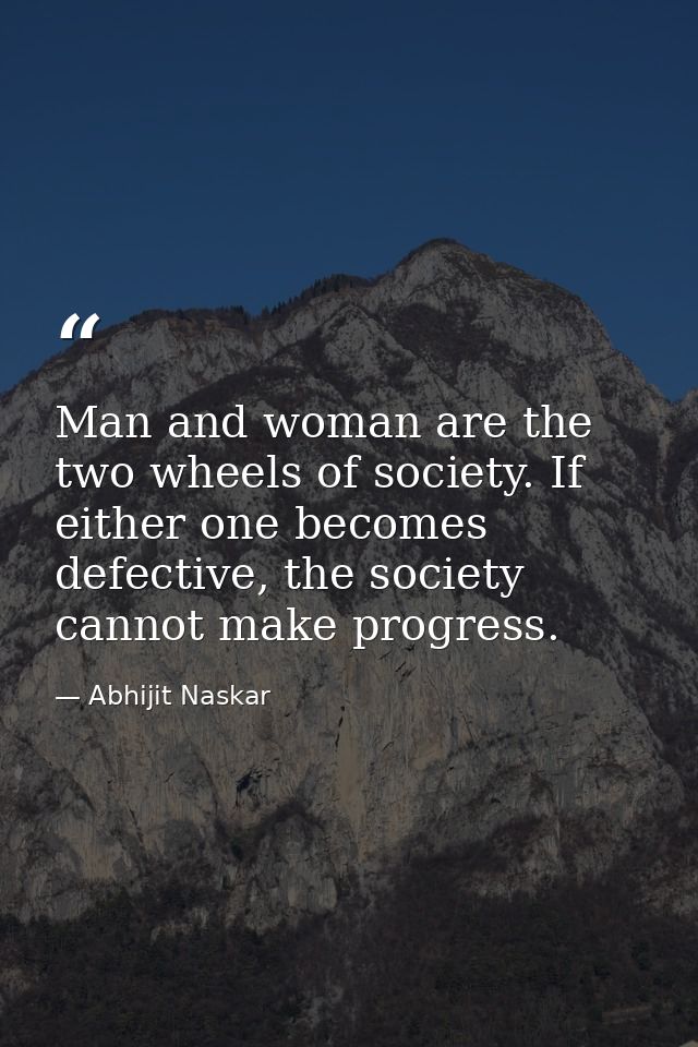 Man and woman are the two wheels of society. If either one becomes defective, the society cannot make progress. — Abhijit Naskar