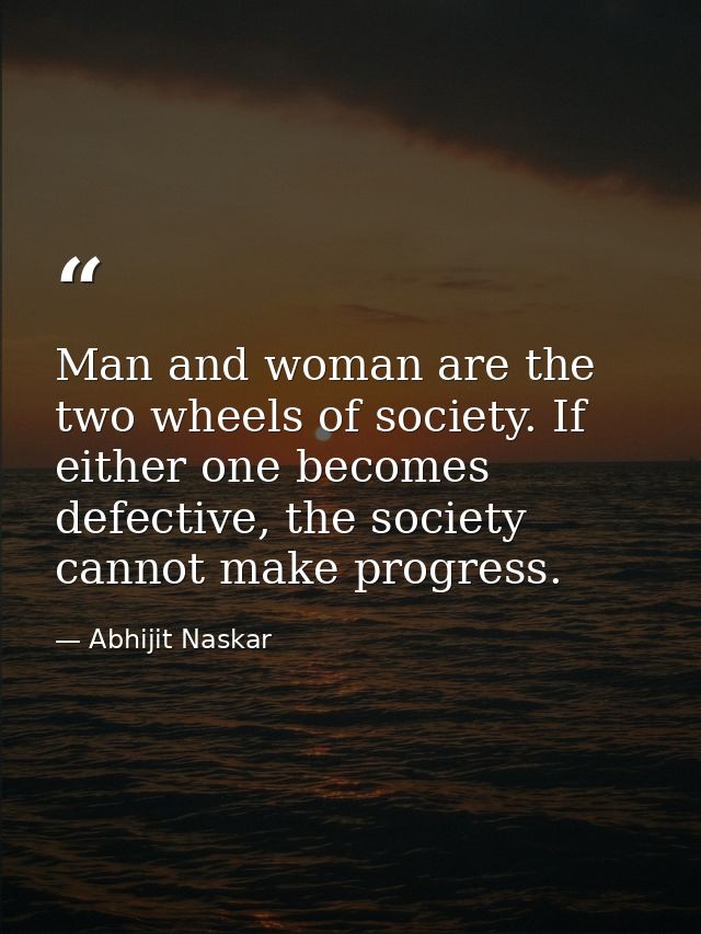 Man and woman are the two wheels of society. If either one becomes defective, the society cannot make progress. — Abhijit Naskar