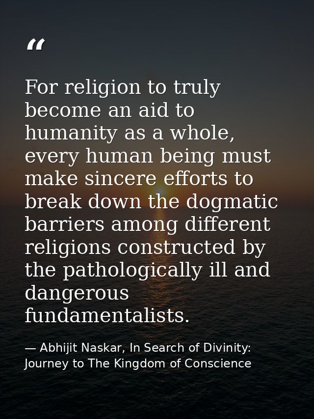 For religion to truly become an aid to humanity as a whole, every human being must make sincere efforts to break down th — Abhijit Naskar, In Search of Divinity: Journey to The Kingdom of Conscience