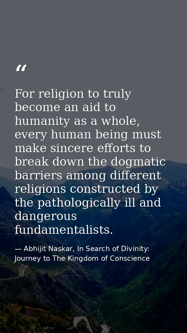 For religion to truly become an aid to humanity as a whole, every human being must make sincere efforts to break down th — Abhijit Naskar, In Search of Divinity: Journey to The Kingdom of Conscience