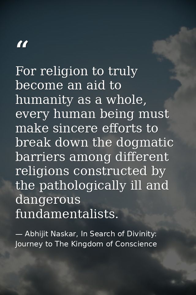 For religion to truly become an aid to humanity as a whole, every human being must make sincere efforts to break down th — Abhijit Naskar, In Search of Divinity: Journey to The Kingdom of Conscience