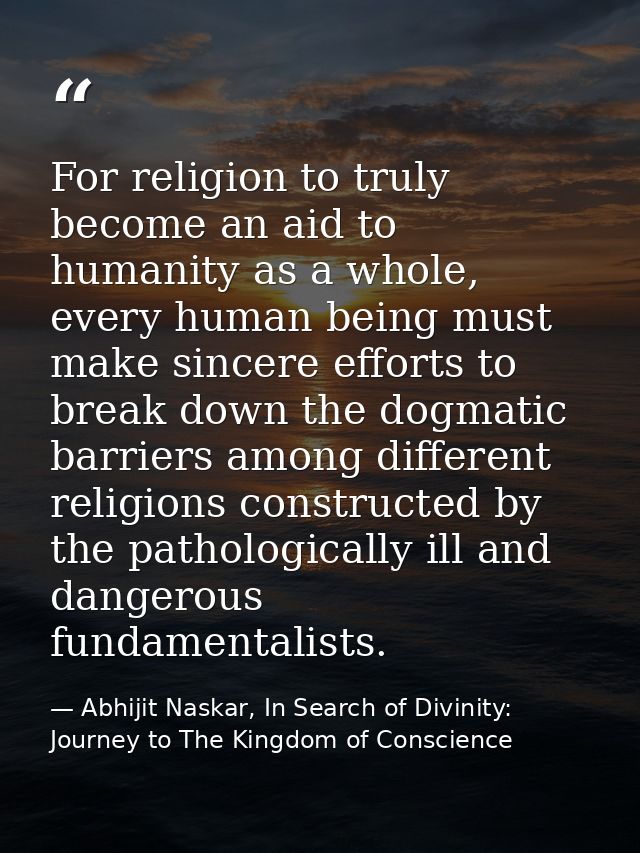 For religion to truly become an aid to humanity as a whole, every human being must make sincere efforts to break down th — Abhijit Naskar, In Search of Divinity: Journey to The Kingdom of Conscience