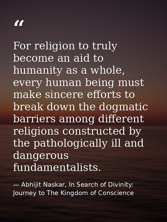 For religion to truly become an aid to humanity as a whole, every human being must make sincere efforts to break down th — Abhijit Naskar, In Search of Divinity: Journey to The Kingdom of Conscience
