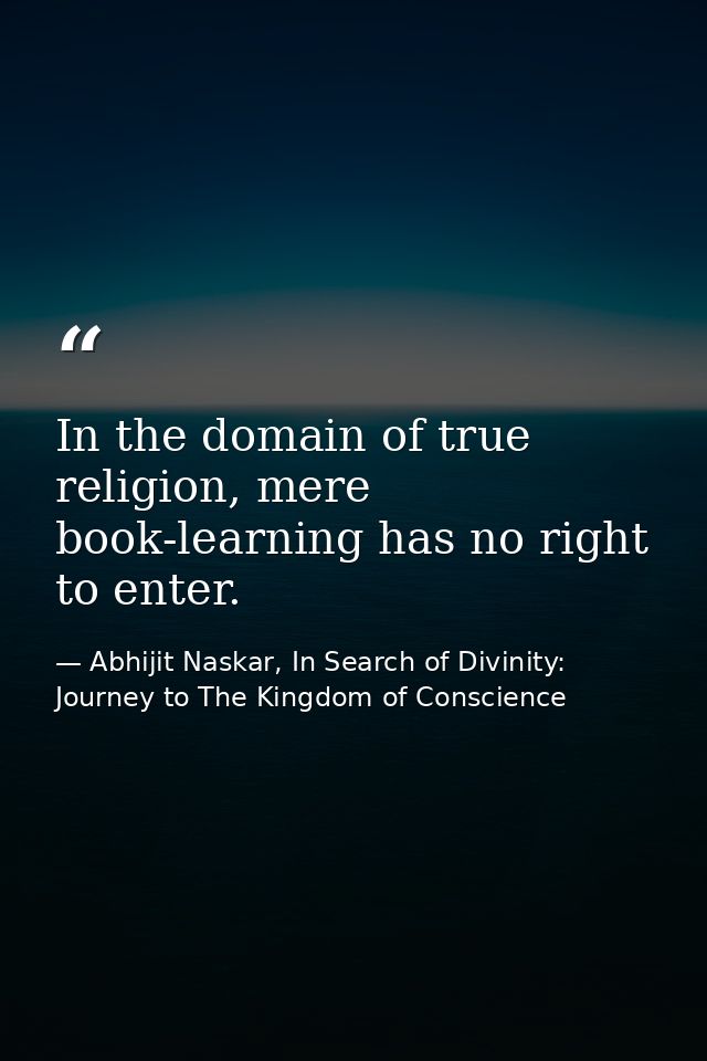 In the domain of true religion, mere book-learning has no right to enter. — Abhijit Naskar, In Search of Divinity: Journey to The Kingdom of Conscience