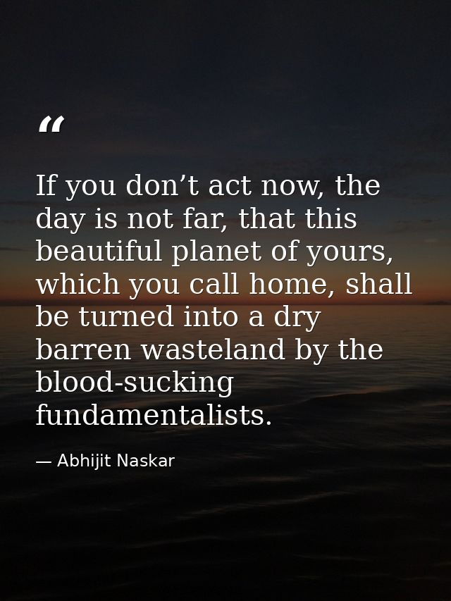 If you don’t act now, the day is not far, that this beautiful planet of yours, which you call home, shall be turned into — Abhijit Naskar