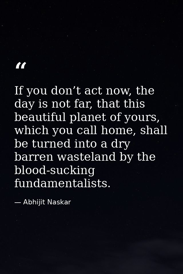 If you don’t act now, the day is not far, that this beautiful planet of yours, which you call home, shall be turned into — Abhijit Naskar