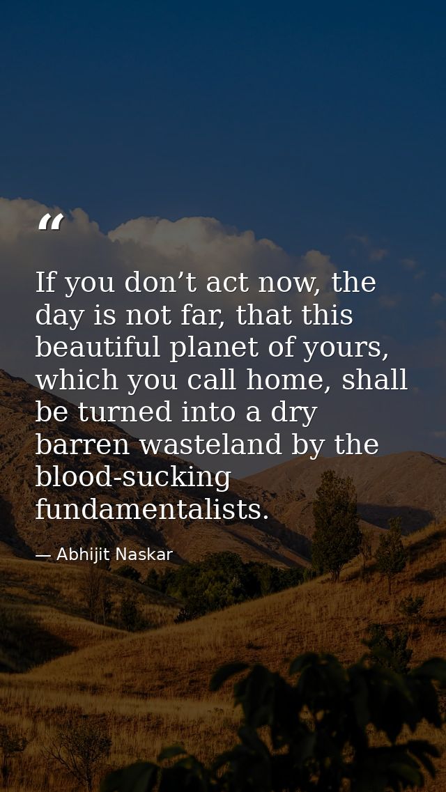If you don’t act now, the day is not far, that this beautiful planet of yours, which you call home, shall be turned into — Abhijit Naskar