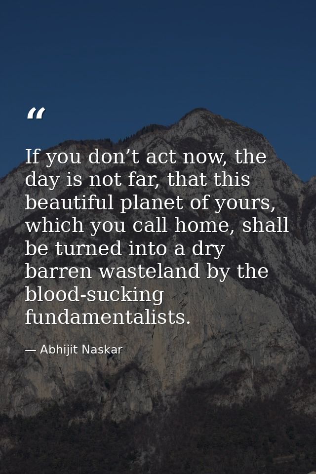 If you don’t act now, the day is not far, that this beautiful planet of yours, which you call home, shall be turned into — Abhijit Naskar