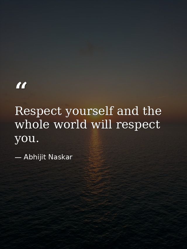 Respect yourself and the whole world will respect you. — Abhijit Naskar
