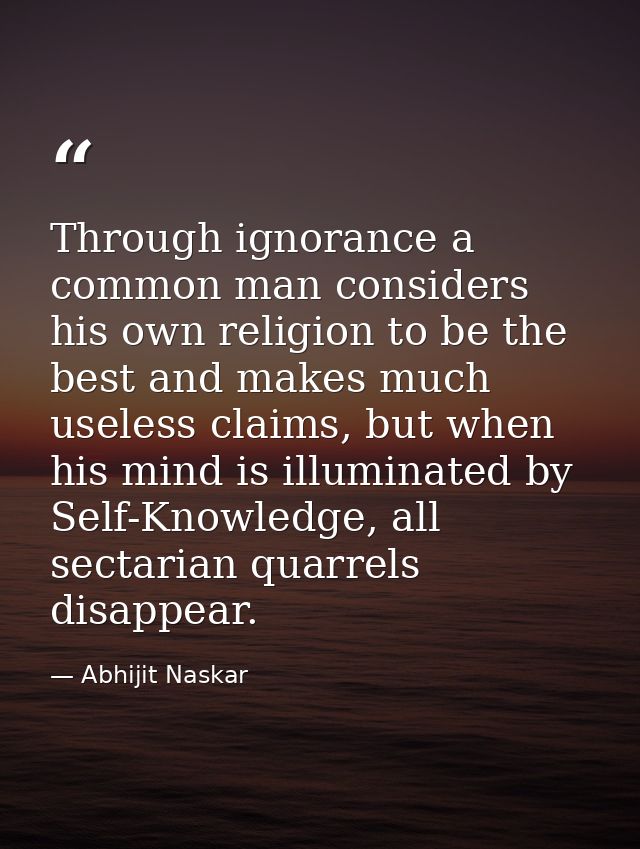 ​Through ignorance a common man considers his own religion to be the best and makes much useless claims, but when his mi — Abhijit Naskar