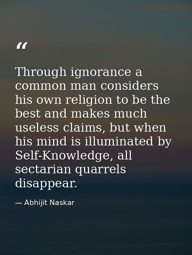 ​Through ignorance a common man considers his own religion to be the best and makes much useless claims, but when his mi — Abhijit Naskar