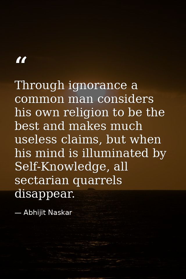 ​Through ignorance a common man considers his own religion to be the best and makes much useless claims, but when his mi — Abhijit Naskar