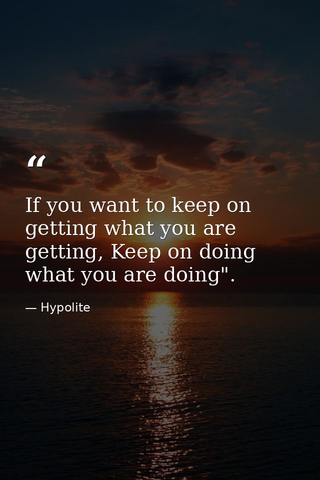 If you want to keep on getting what you are getting, Keep on doing what you are doing". — Hypolite
