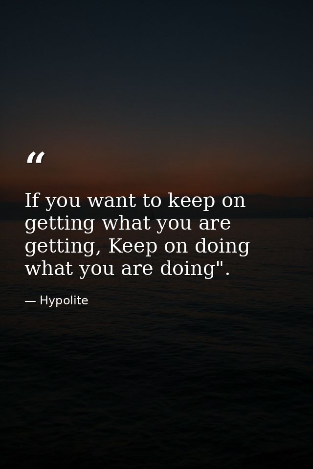 If you want to keep on getting what you are getting, Keep on doing what you are doing". — Hypolite