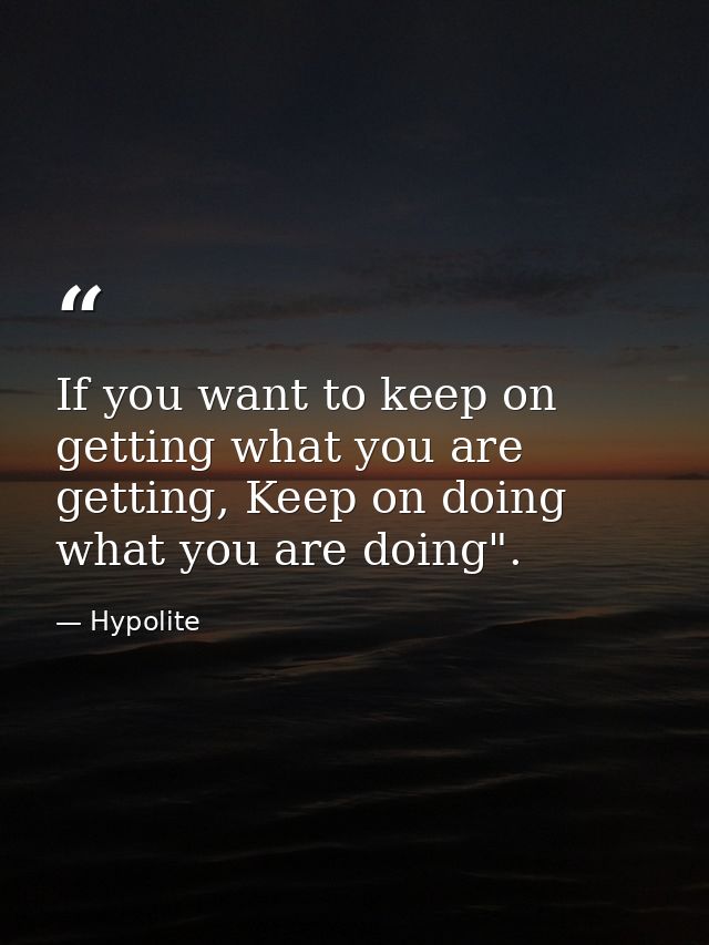If you want to keep on getting what you are getting, Keep on doing what you are doing". — Hypolite