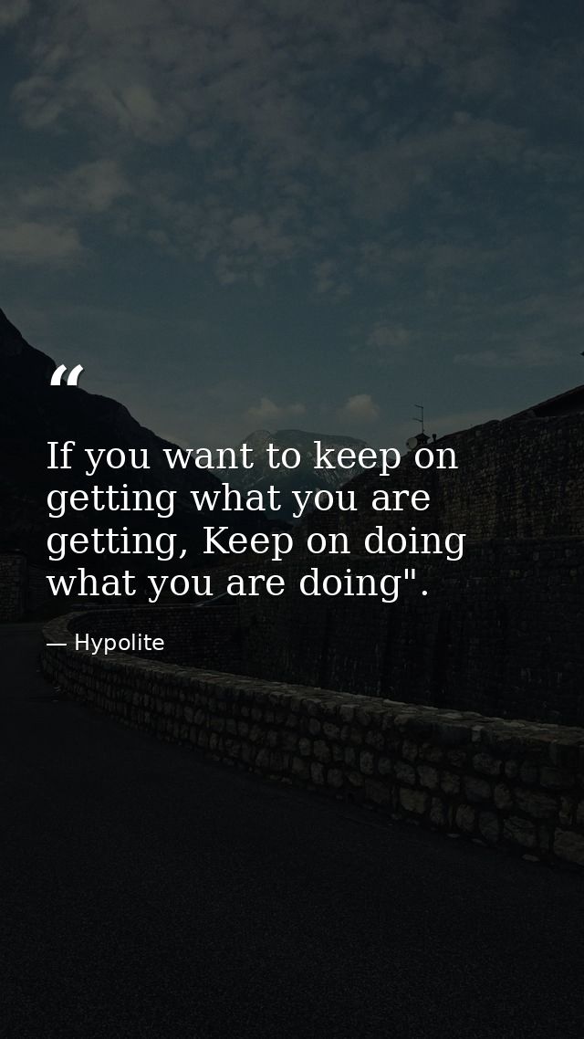 If you want to keep on getting what you are getting, Keep on doing what you are doing". — Hypolite