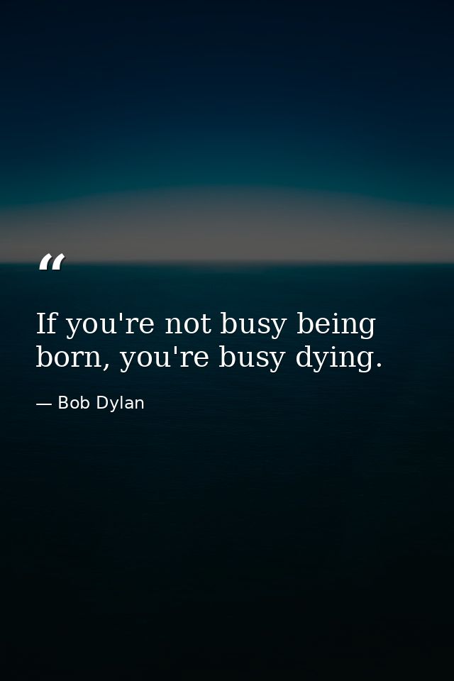 If you're not busy being born, you're busy dying. — Bob Dylan
