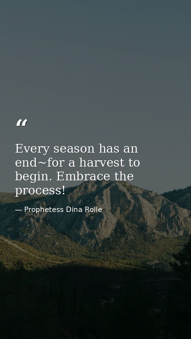 Every season has an end~for a harvest to begin. Embrace the process! — Prophetess Dina Rolle