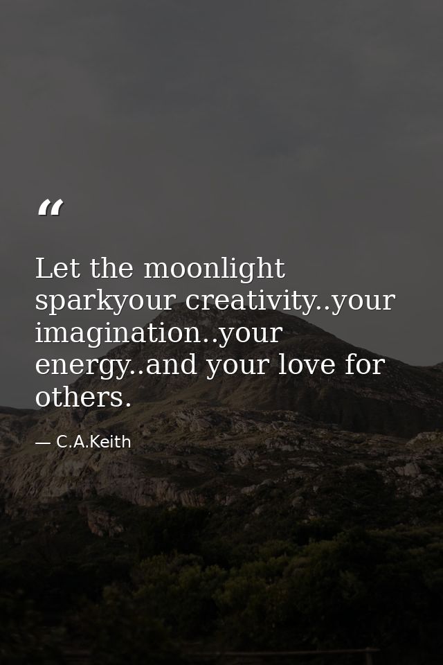 Let the moonlight sparkyour creativity..your imagination..your energy..and your love for others. — C.A.Keith