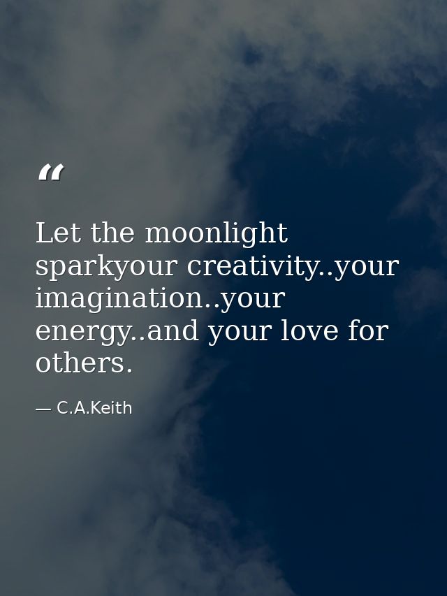 Let the moonlight sparkyour creativity..your imagination..your energy..and your love for others. — C.A.Keith