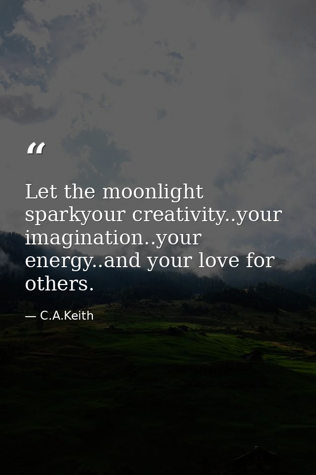 Let the moonlight sparkyour creativity..your imagination..your energy..and your love for others. — C.A.Keith