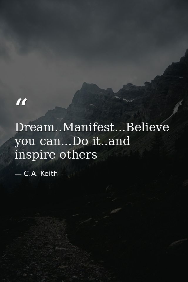Dream..Manifest...Believe you can...Do it..and inspire others — C.A. Keith