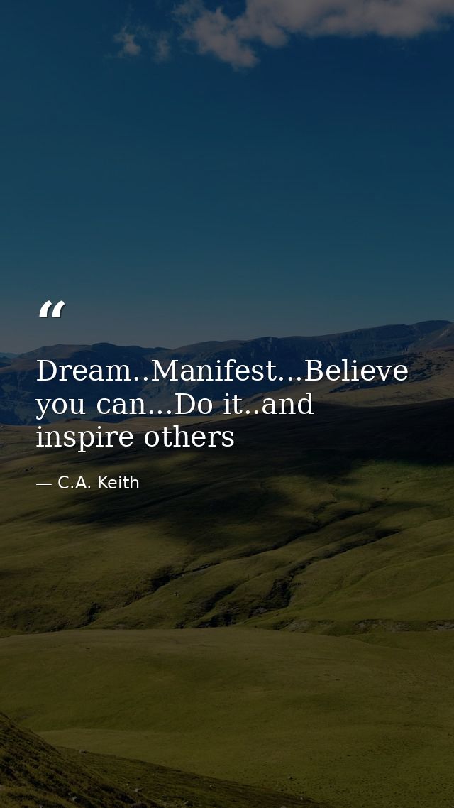 Dream..Manifest...Believe you can...Do it..and inspire others — C.A. Keith