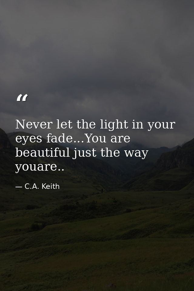 Never let the light in your eyes fade...You are beautiful just the way youare.. — C.A. Keith