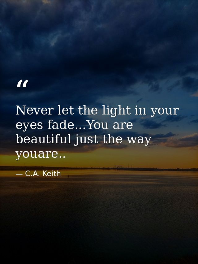 Never let the light in your eyes fade...You are beautiful just the way youare.. — C.A. Keith