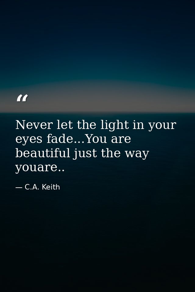 Never let the light in your eyes fade...You are beautiful just the way youare.. — C.A. Keith