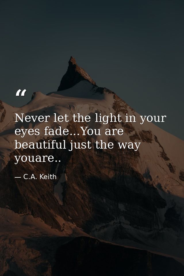 Never let the light in your eyes fade...You are beautiful just the way youare.. — C.A. Keith