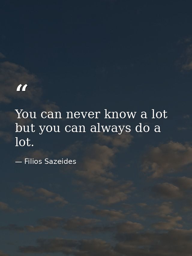 You can never know a lot but you can always do a lot. — Filios Sazeides