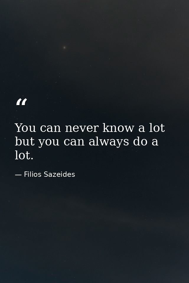 You can never know a lot but you can always do a lot. — Filios Sazeides