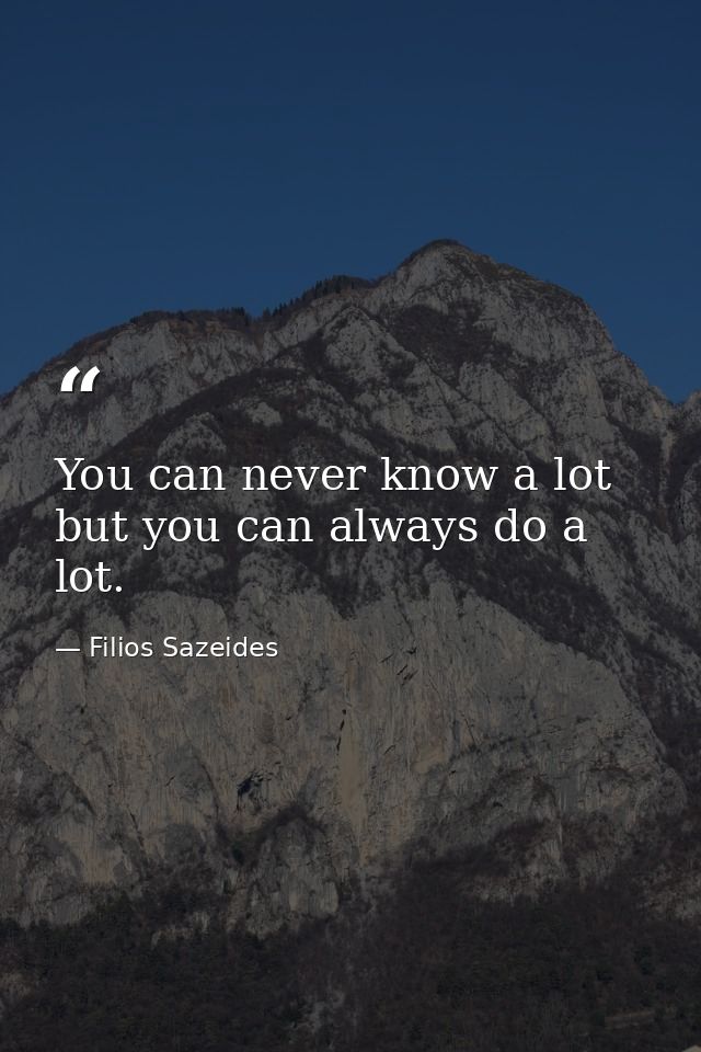 You can never know a lot but you can always do a lot. — Filios Sazeides