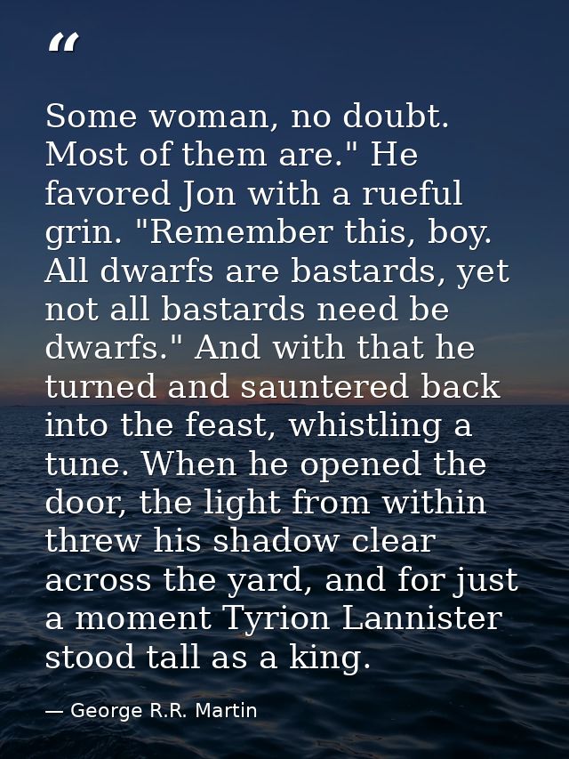 Some woman, no doubt. Most of them are." He favored Jon with a rueful grin. "Remember this, boy. All dwarfs are bastards — George R.R. Martin
